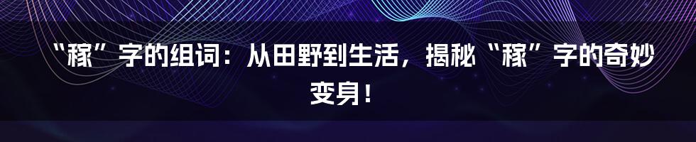 “稼”字的组词：从田野到生活，揭秘“稼”字的奇妙变身！