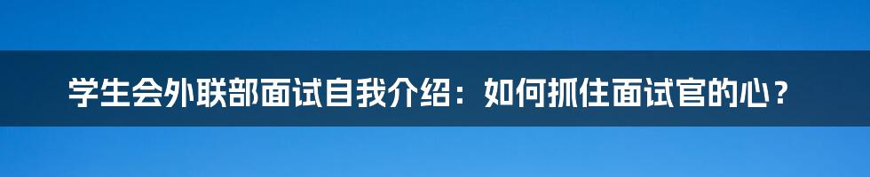 学生会外联部面试自我介绍：如何抓住面试官的心？