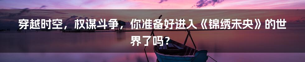 穿越时空，权谋斗争，你准备好进入《锦绣未央》的世界了吗？