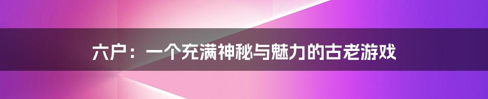 六户：一个充满神秘与魅力的古老游戏