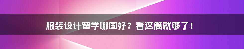 服装设计留学哪国好？看这篇就够了！