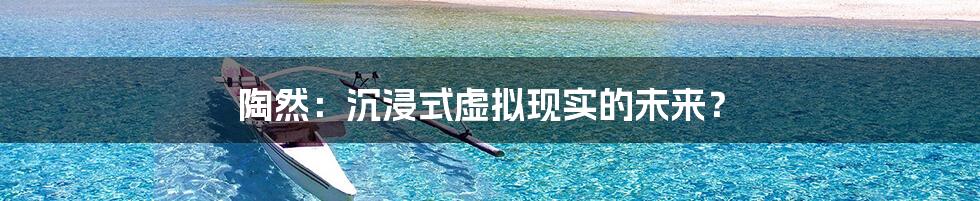 陶然：沉浸式虚拟现实的未来？