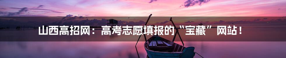 山西高招网：高考志愿填报的“宝藏”网站！