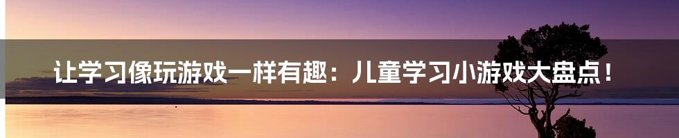 让学习像玩游戏一样有趣：儿童学习小游戏大盘点！