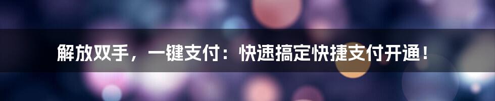 解放双手，一键支付：快速搞定快捷支付开通！