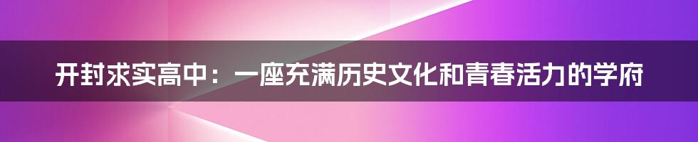 开封求实高中：一座充满历史文化和青春活力的学府