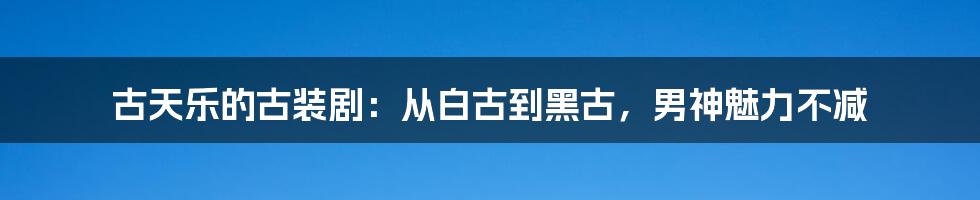 古天乐的古装剧：从白古到黑古，男神魅力不减