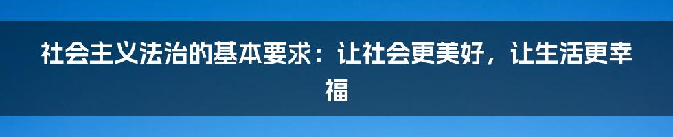 社会主义法治的基本要求：让社会更美好，让生活更幸福