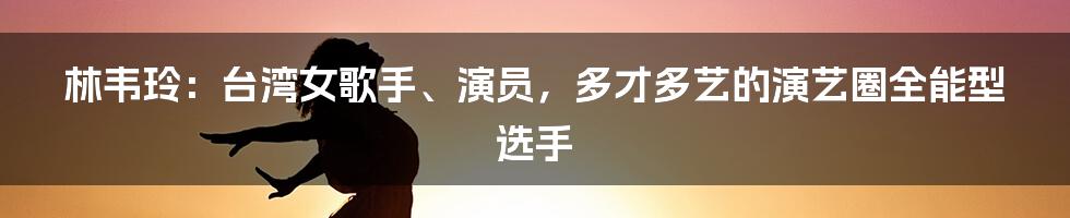 林韦玲：台湾女歌手、演员，多才多艺的演艺圈全能型选手