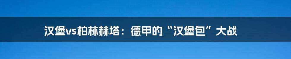 汉堡vs柏林赫塔：德甲的“汉堡包”大战