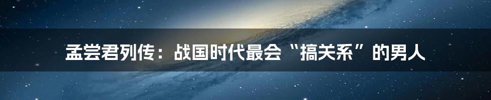 孟尝君列传：战国时代最会“搞关系”的男人