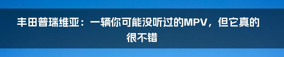 丰田普瑞维亚：一辆你可能没听过的MPV，但它真的很不错