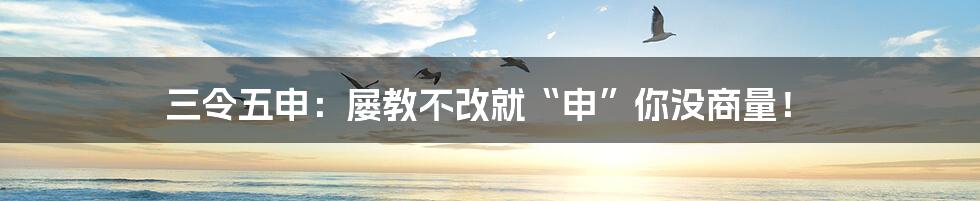 三令五申：屡教不改就“申”你没商量！