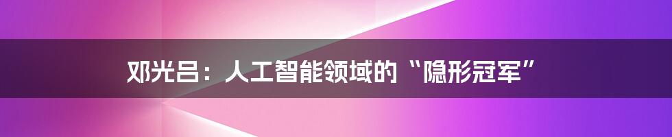 邓光吕：人工智能领域的“隐形冠军”