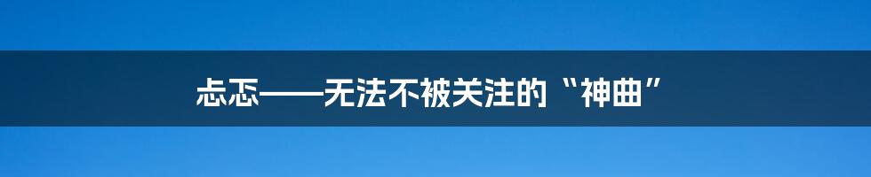 忐忑——无法不被关注的“神曲”