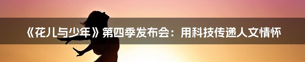 《花儿与少年》第四季发布会：用科技传递人文情怀