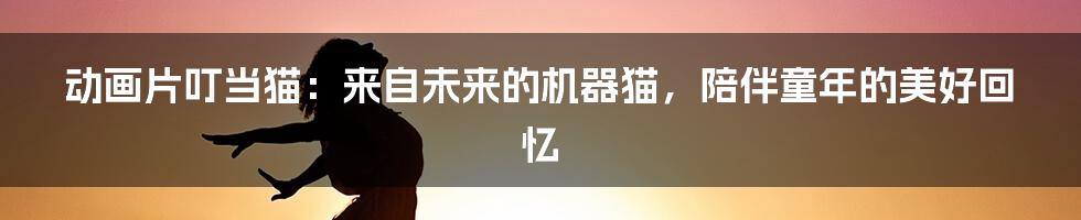 动画片叮当猫：来自未来的机器猫，陪伴童年的美好回忆