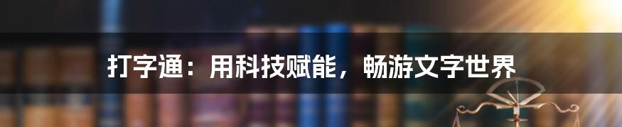 打字通：用科技赋能，畅游文字世界