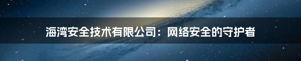 海湾安全技术有限公司：网络安全的守护者