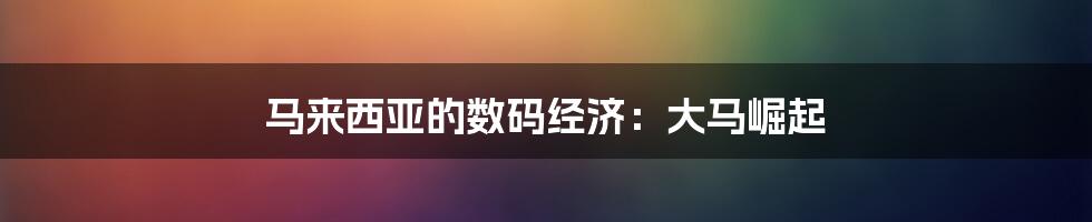 马来西亚的数码经济：大马崛起