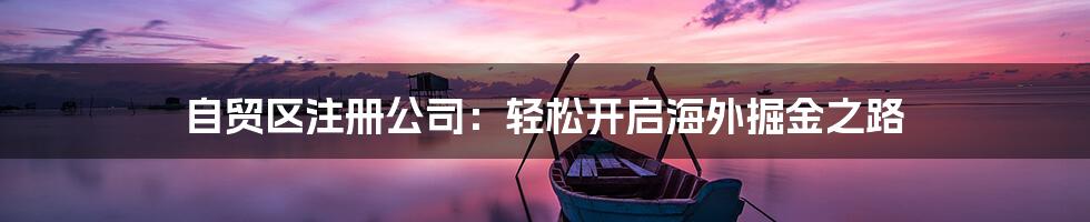 自贸区注册公司：轻松开启海外掘金之路