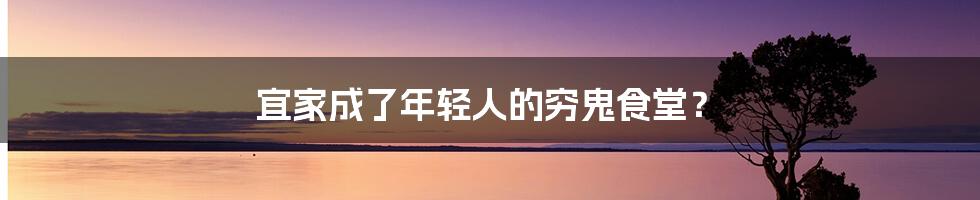 宜家成了年轻人的穷鬼食堂？