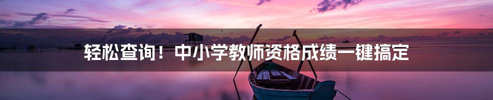 轻松查询！中小学教师资格成绩一键搞定