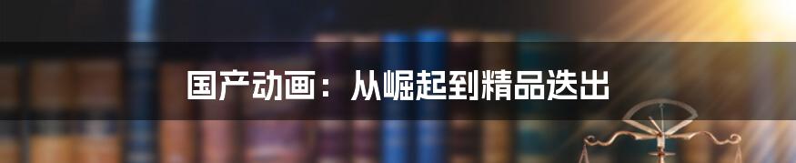 国产动画：从崛起到精品迭出