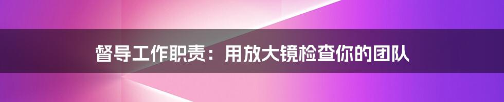 督导工作职责：用放大镜检查你的团队