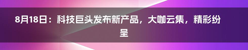 8月18日：科技巨头发布新产品，大咖云集，精彩纷呈