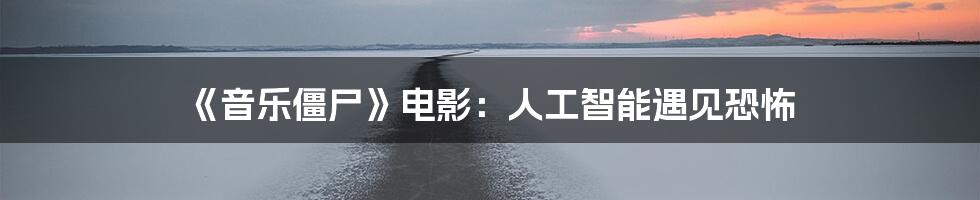 《音乐僵尸》电影：人工智能遇见恐怖