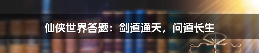 仙侠世界答题：剑道通天，问道长生