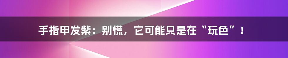 手指甲发紫：别慌，它可能只是在“玩色”！