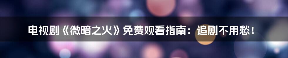 电视剧《微暗之火》免费观看指南：追剧不用愁！