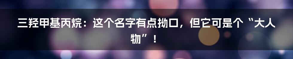 三羟甲基丙烷：这个名字有点拗口，但它可是个“大人物”！