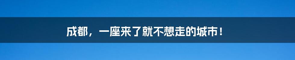 成都，一座来了就不想走的城市！