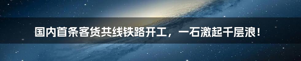 国内首条客货共线铁路开工，一石激起千层浪！