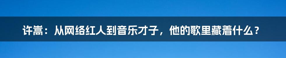 许嵩：从网络红人到音乐才子，他的歌里藏着什么？