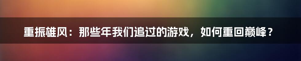 重振雄风：那些年我们追过的游戏，如何重回巅峰？