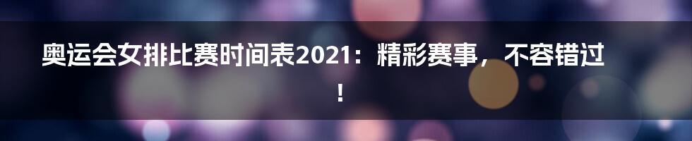 奥运会女排比赛时间表2021：精彩赛事，不容错过！