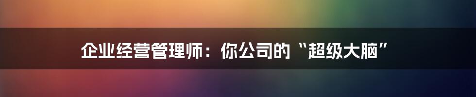 企业经营管理师：你公司的“超级大脑”