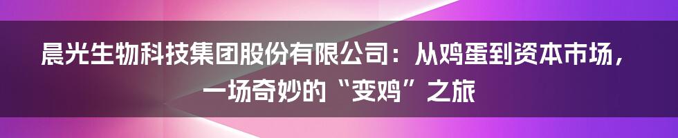 晨光生物科技集团股份有限公司：从鸡蛋到资本市场，一场奇妙的“变鸡”之旅