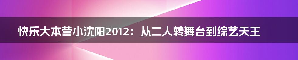 快乐大本营小沈阳2012：从二人转舞台到综艺天王