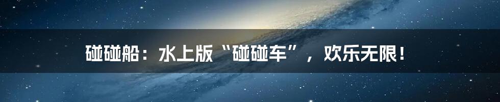 碰碰船：水上版“碰碰车”，欢乐无限！