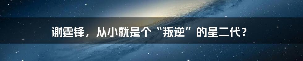 谢霆锋，从小就是个“叛逆”的星二代？