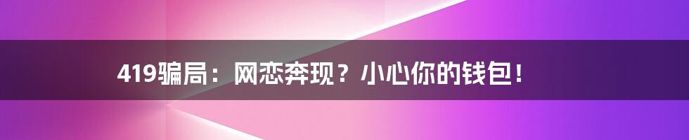 419骗局：网恋奔现？小心你的钱包！