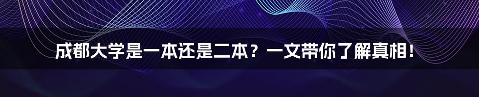 成都大学是一本还是二本？一文带你了解真相！