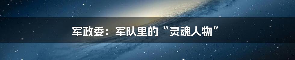 军政委：军队里的“灵魂人物”