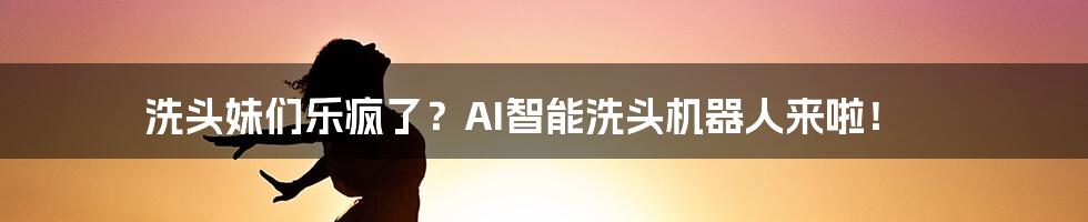 洗头妹们乐疯了？AI智能洗头机器人来啦！