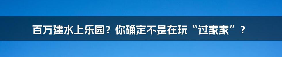 百万建水上乐园？你确定不是在玩“过家家”？